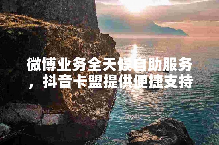 微博业务全天候自助服务，抖音卡盟提供便捷支持。