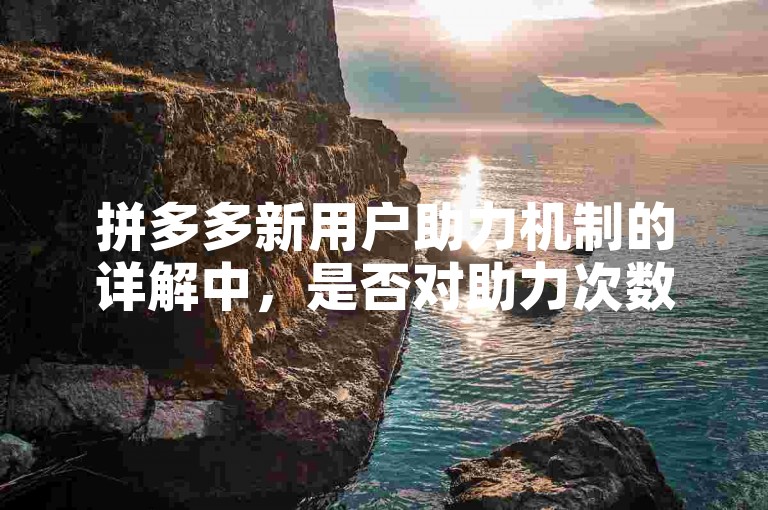 拼多多新用户助力机制的详解中，是否对助力次数设有限制是用户关心的问题。