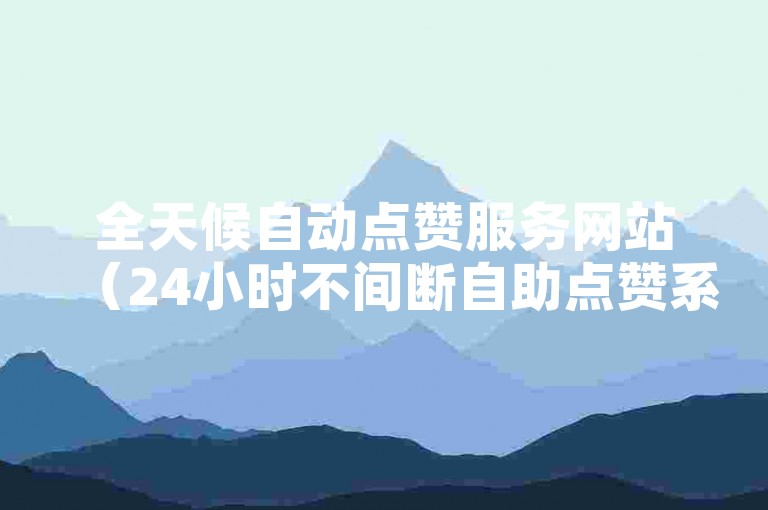 全天候自动点赞服务网站（24小时不间断自助点赞系统）