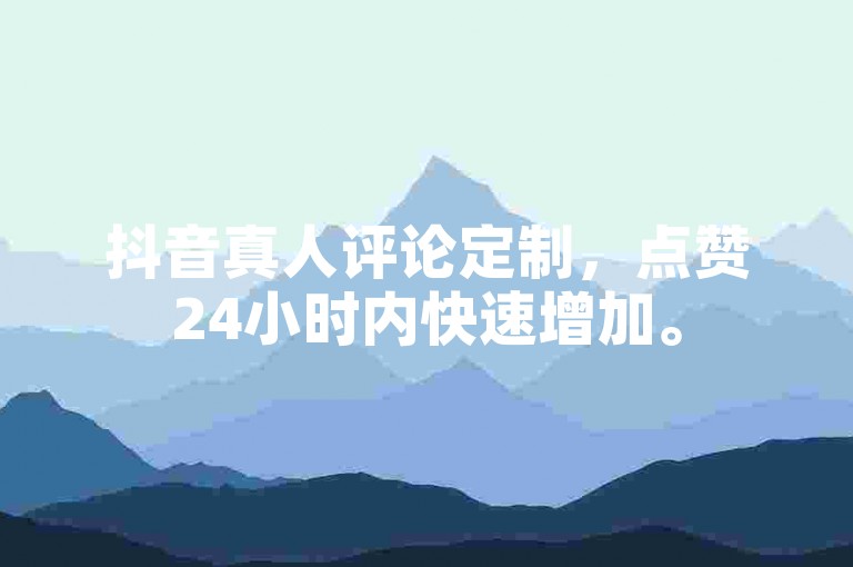 抖音真人评论定制，点赞24小时内快速增加。