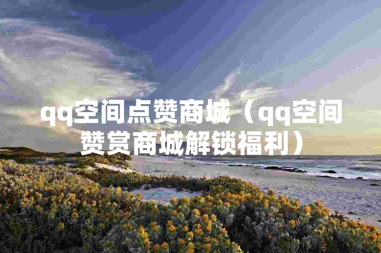 qq空间点赞商城（qq空间赞赏商城解锁福利）