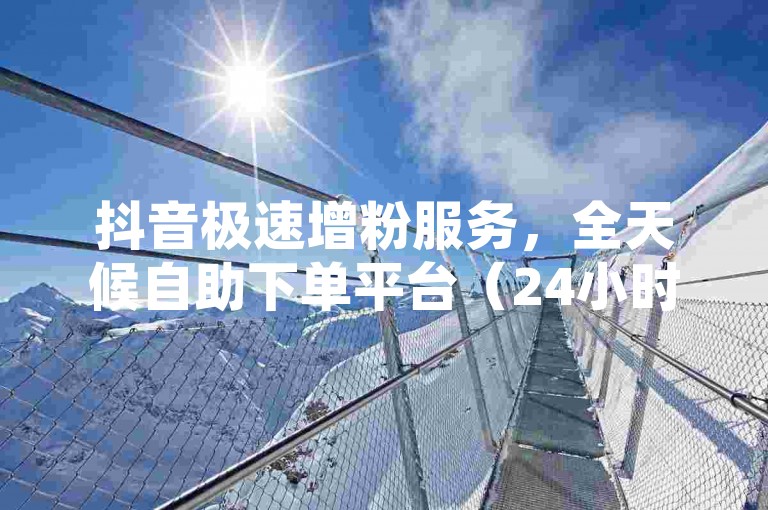 抖音极速增粉服务，全天候自助下单平台（24小时不间断助力抖音账号粉丝激增，经济实惠且立竿见影）。