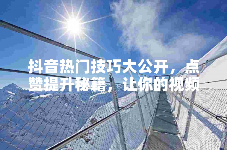 抖音热门技巧大公开，点赞提升秘籍，让你的视频瞬间爆红！2025必备攻略。