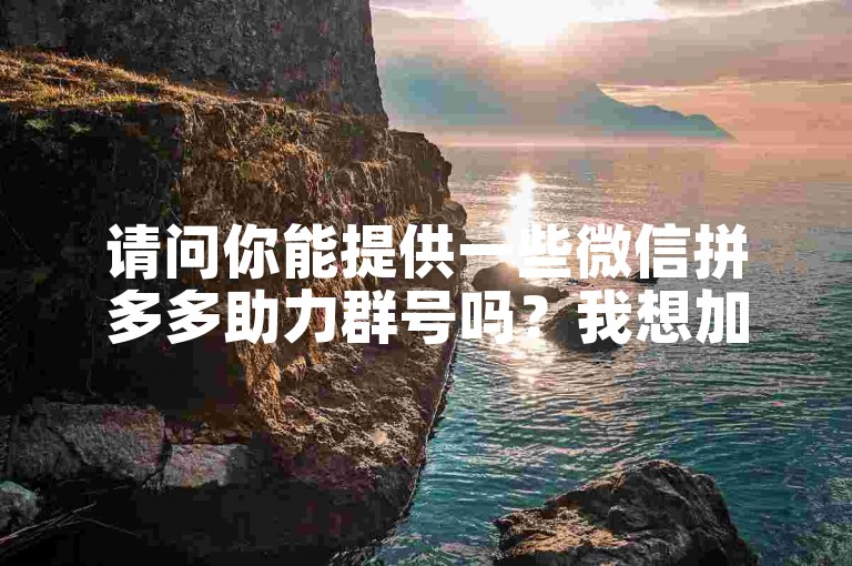 请问你能提供一些微信拼多多助力群号吗？我想加入拼多多助力群。
