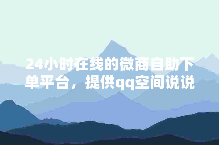 24小时在线的微商自助下单平台，提供qq空间说说点赞服务以及抖音粉丝速增方案，还有刷qq会员的卡盟网站。