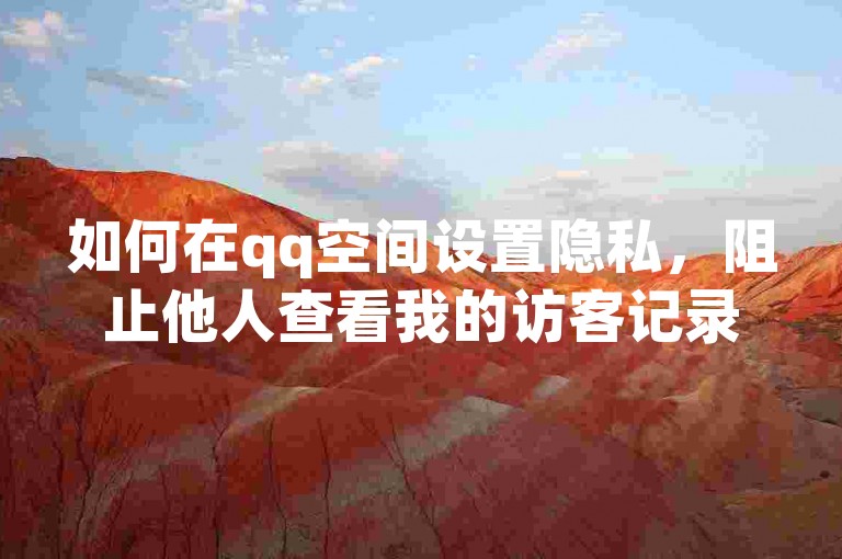 如何在qq空间设置隐私，阻止他人查看我的访客记录。