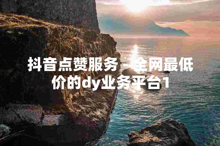 抖音点赞服务 - 全网最低价的dy业务平台1