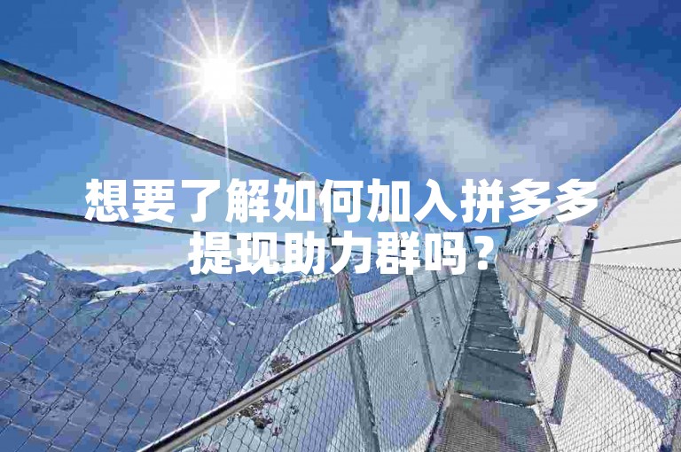 想要了解如何加入拼多多提现助力群吗？