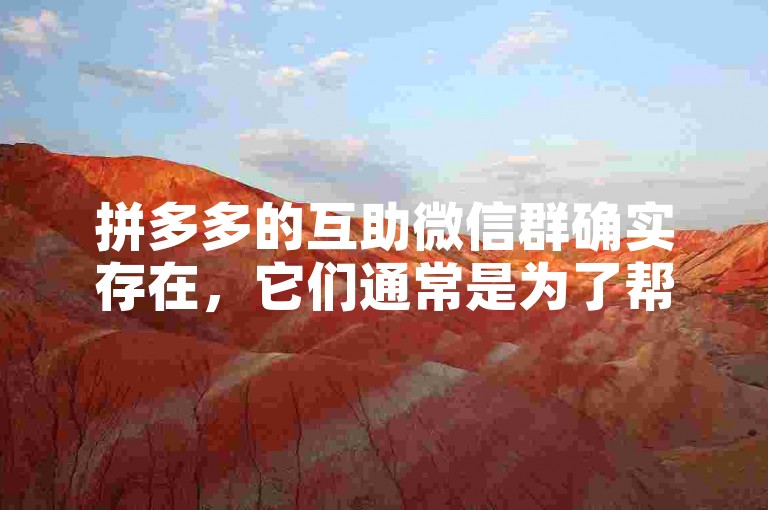 拼多多的互助微信群确实存在，它们通常是为了帮助群成员互相助力、砍价或参与其他活动而建立的。