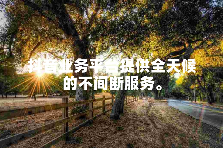 抖音业务平台提供全天候的不间断服务。