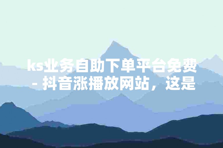 ks业务自助下单平台免费 - 抖音涨播放网站，这是一个提供在线服务的平台。