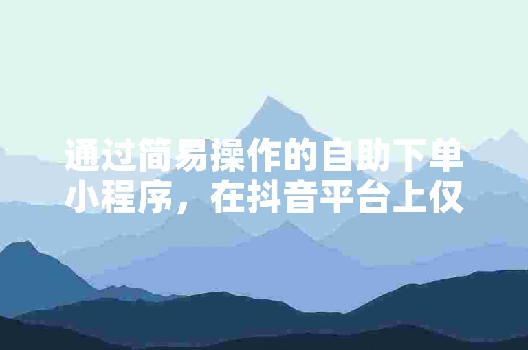 通过简易操作的自助下单小程序，在抖音平台上仅用1元便能迅速增加1000个赞，同时提供免费获取QQ空间20赞以及QQ免费5000赞的服务。