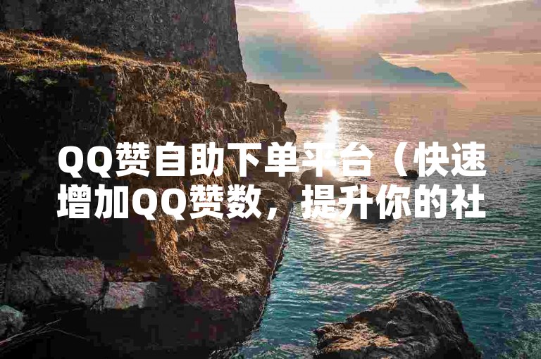 QQ赞自助下单平台（快速增加QQ赞数，提升你的社交魅力）