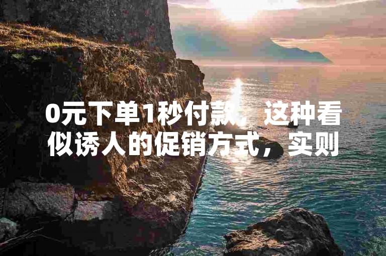 0元下单1秒付款，这种看似诱人的促销方式，实则隐藏着诸多风险和不确定性。