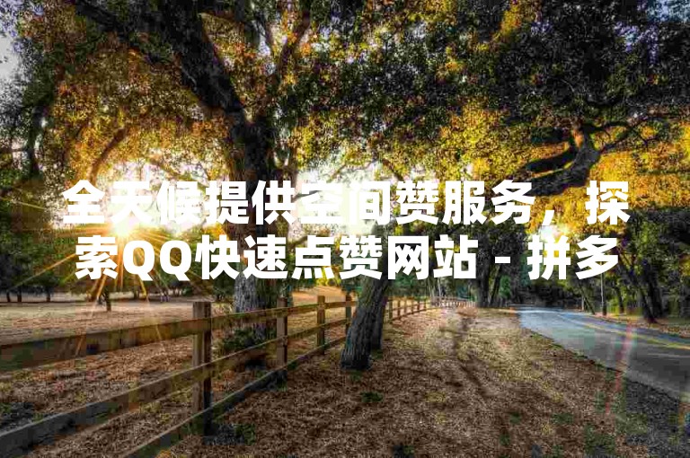 全天候提供空间赞服务，探索QQ快速点赞网站 - 拼多多自动业务网络 - 快手业务订购平台的云端应用商城。