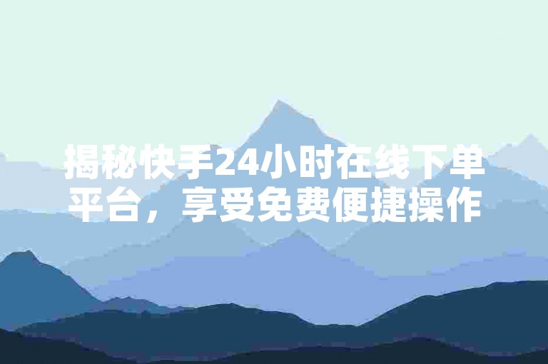 揭秘快手24小时在线下单平台，享受免费便捷操作，轻松愉快购物体验！2024必学。