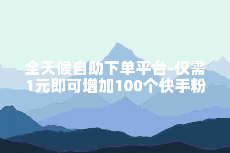 全天候自助下单平台-仅需1元即可增加100个快手粉丝。