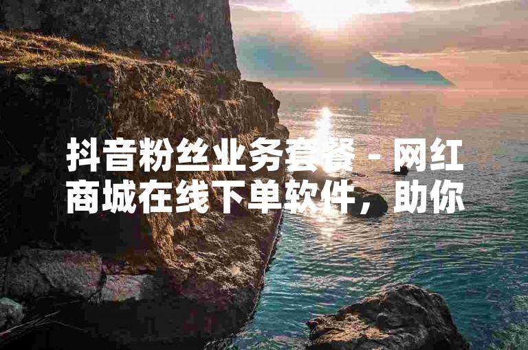 抖音粉丝业务套餐 - 网红商城在线下单软件，助你轻松提升社交媒体影响力。