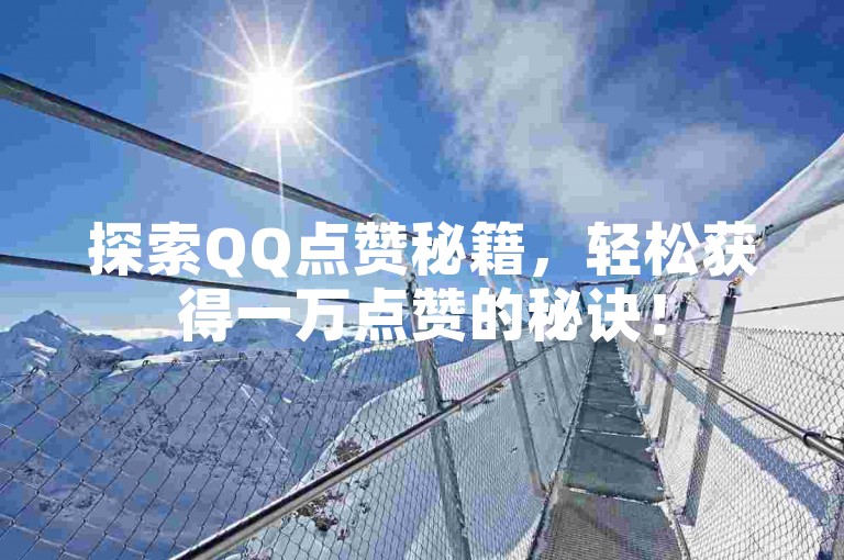 探索QQ点赞秘籍，轻松获得一万点赞的秘诀！