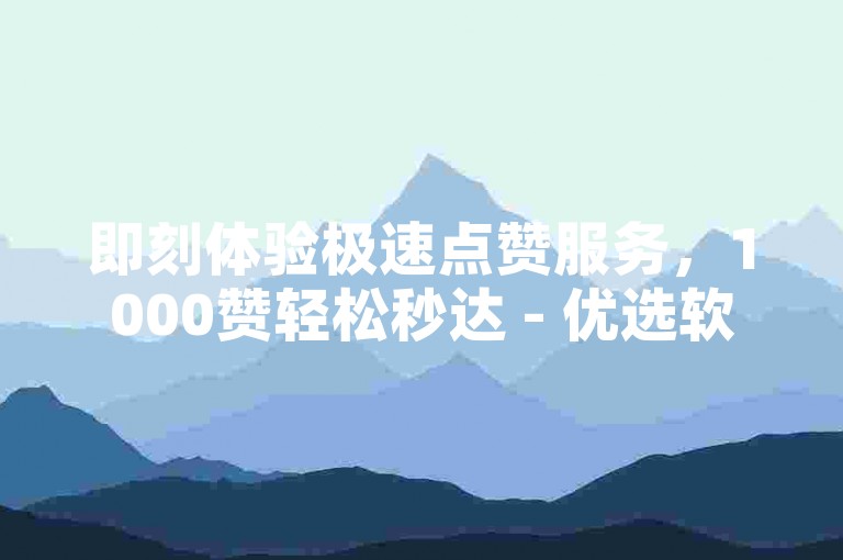 即刻体验极速点赞服务，1000赞轻松秒达 - 优选软件推荐！