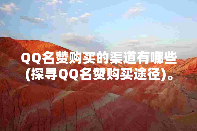 QQ名赞购买的渠道有哪些(探寻QQ名赞购买途径)。