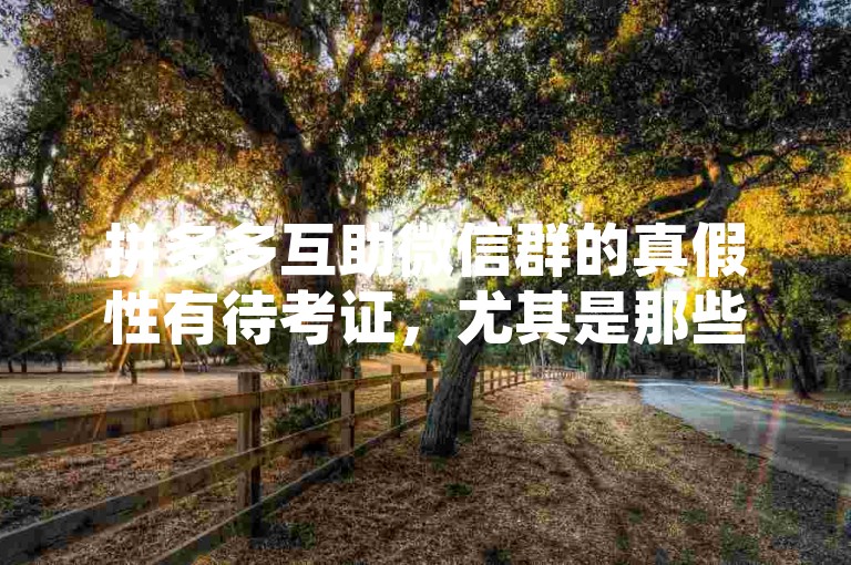 拼多多互助微信群的真假性有待考证，尤其是那些声称能助力新人的群组。