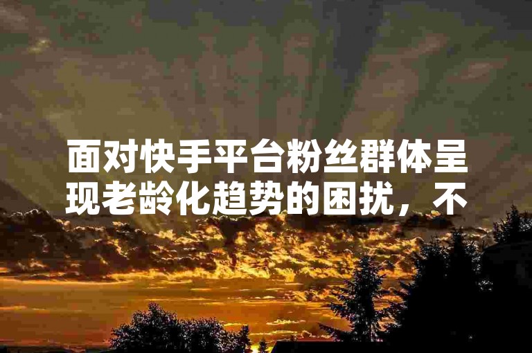 面对快手平台粉丝群体呈现老龄化趋势的困扰，不必过于担忧，因为接下来将为您独家揭秘一系列创新策略，旨在有效应对并逆转这一现象，确保您的账号在2025年依然保持青春活力与吸引力。