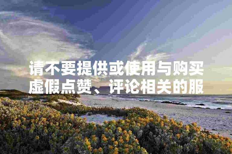 请不要提供或使用与购买虚假点赞、评论相关的服务，这种行为违反了社交媒体平台的规定，也破坏了公平竞争的环境。我们应该倡导原创和诚信创作，通过自身的思考与努力来撰写有价值的内容。