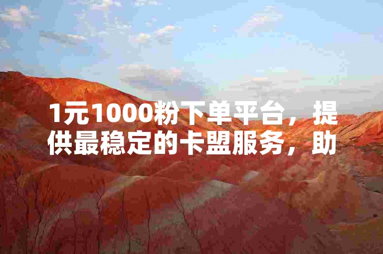 1元1000粉下单平台，提供最稳定的卡盟服务，助力您快速增加会员数量。