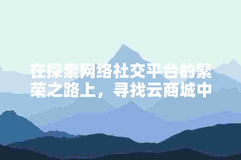 在探索网络社交平台的繁荣之路上，寻找云商城中网红点赞的秘密、挖掘抖币充值的经济之道、掌握QQ空间获取海量点赞的技巧，以及发现提升抖音流量的有效网站，成为了众多用户追求的焦点。