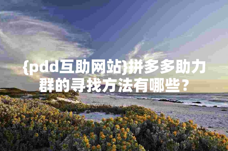 {pdd互助网站}拼多多助力群的寻找方法有哪些？