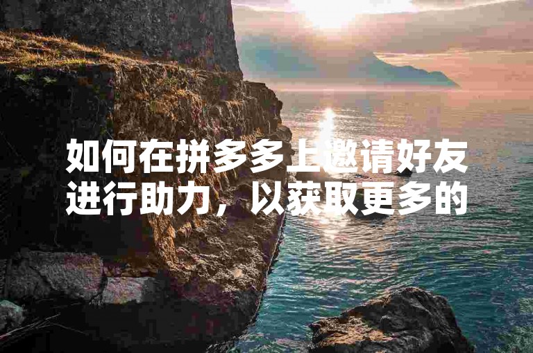 如何在拼多多上邀请好友进行助力，以获取更多的优惠和福利？