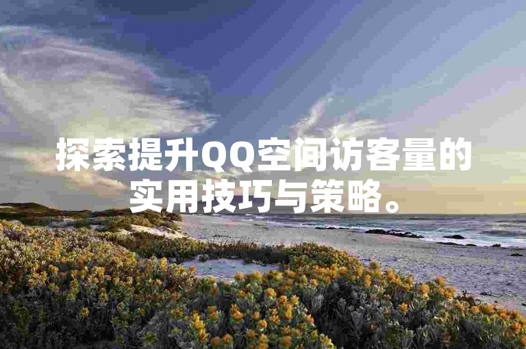 探索提升QQ空间访客量的实用技巧与策略。