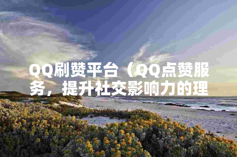 QQ刷赞平台（QQ点赞服务，提升社交影响力的理想途径）