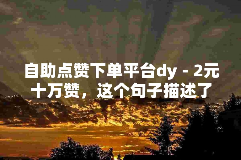 自助点赞下单平台dy - 2元十万赞，这个句子描述了一种在线服务，用户可以通过支付一定金额来获得大量的点赞。这种服务通常用于提高社交媒体上的受欢迎程度或影响力。请注意，使用此类服务可能违反某些社交平台的使用条款和条件，因此在考虑使用之前，请务必了解相关规定。