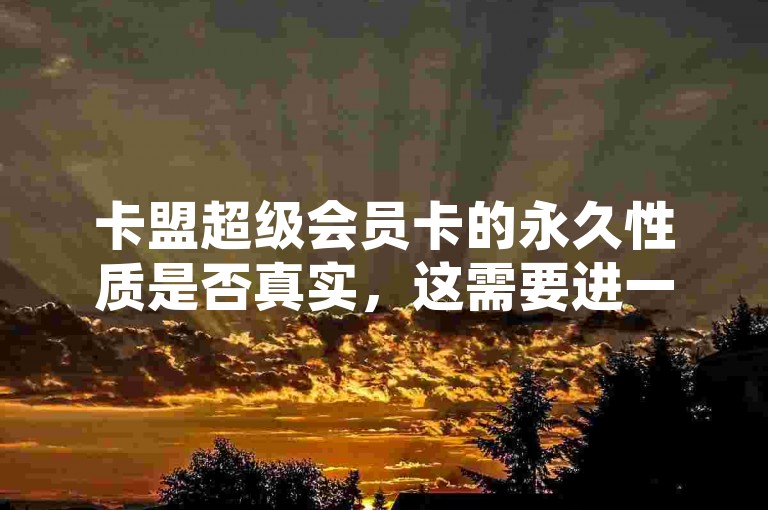 卡盟超级会员卡的永久性质是否真实，这需要进一步核实。