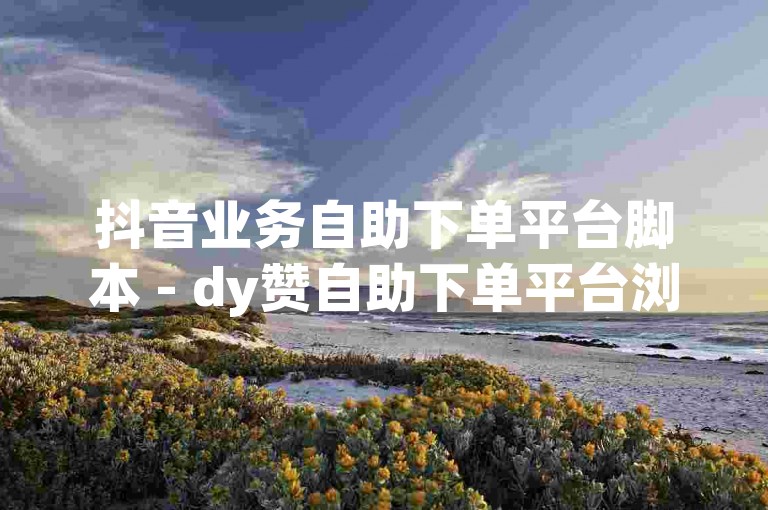 抖音业务自助下单平台脚本 - dy赞自助下单平台浏览