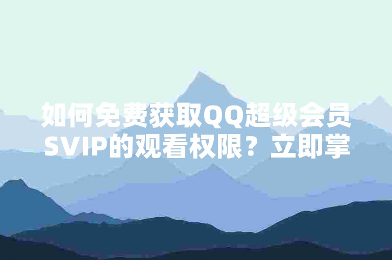 如何免费获取QQ超级会员SVIP的观看权限？立即掌握最新视频教程！