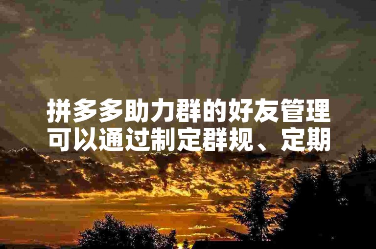 拼多多助力群的好友管理可以通过制定群规、定期清理不活跃成员以及使用砍价软件来辅助完成。