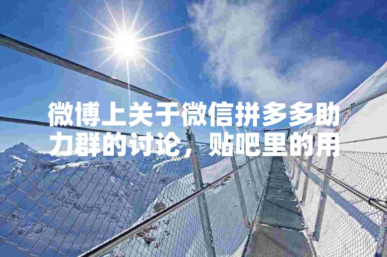 微博上关于微信拼多多助力群的讨论，贴吧里的用户分享了他们的真实体验。