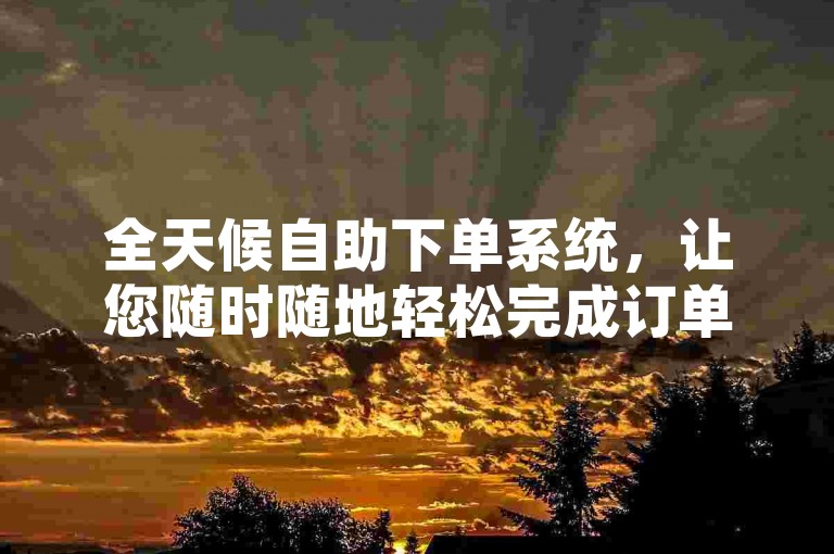 全天候自助下单系统，让您随时随地轻松完成订单，享受无缝购物体验。