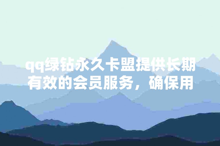 qq绿钻永久卡盟提供长期有效的会员服务，确保用户享有不间断的特权体验。