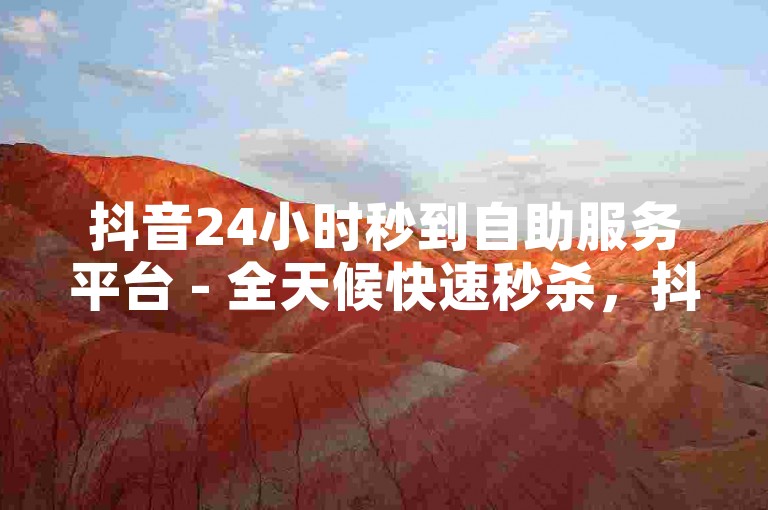 抖音24小时秒到自助服务平台 - 全天候快速秒杀，抖音自助服务平台！