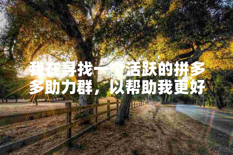 我在寻找一个活跃的拼多多助力群，以帮助我更好地理解其运作机制。