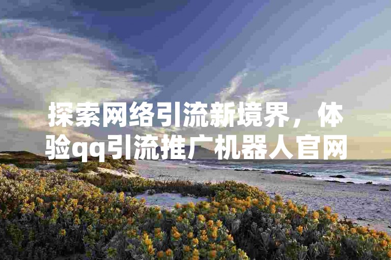 探索网络引流新境界，体验qq引流推广机器人官网带来的黑科技引流工具的高效力量。