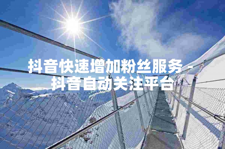 抖音快速增加粉丝服务 - 抖音自动关注平台50个粉丝。