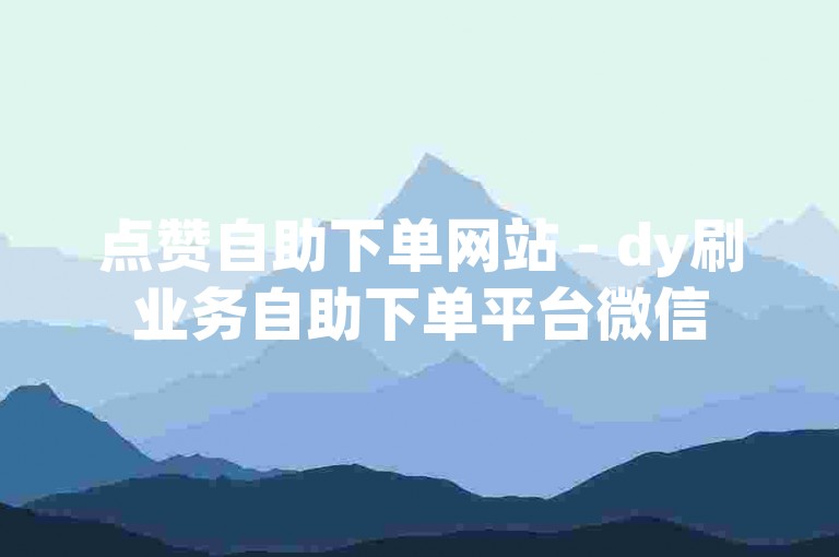点赞自助下单网站 - dy刷业务自助下单平台微信
