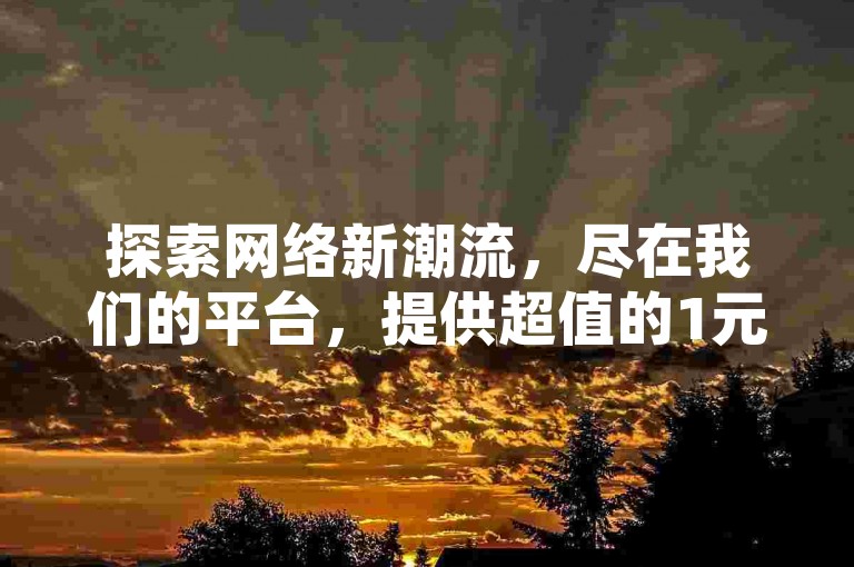 探索网络新潮流，尽在我们的平台，提供超值的1元100赞服务，全网最低价，让你的社交圈瞬间火爆！