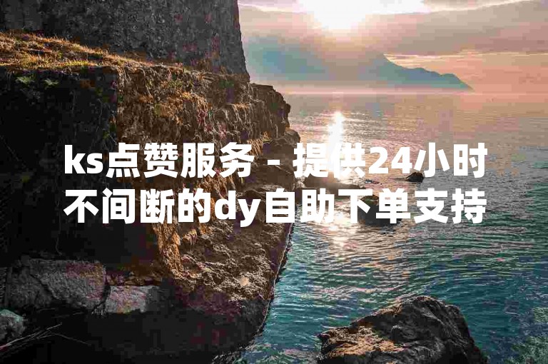 ks点赞服务 - 提供24小时不间断的dy自助下单支持