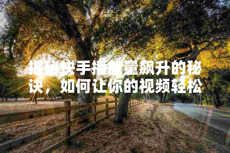 揭秘快手播放量飙升的秘诀，如何让你的视频轻松达到爆款级别，2025年必备技巧！